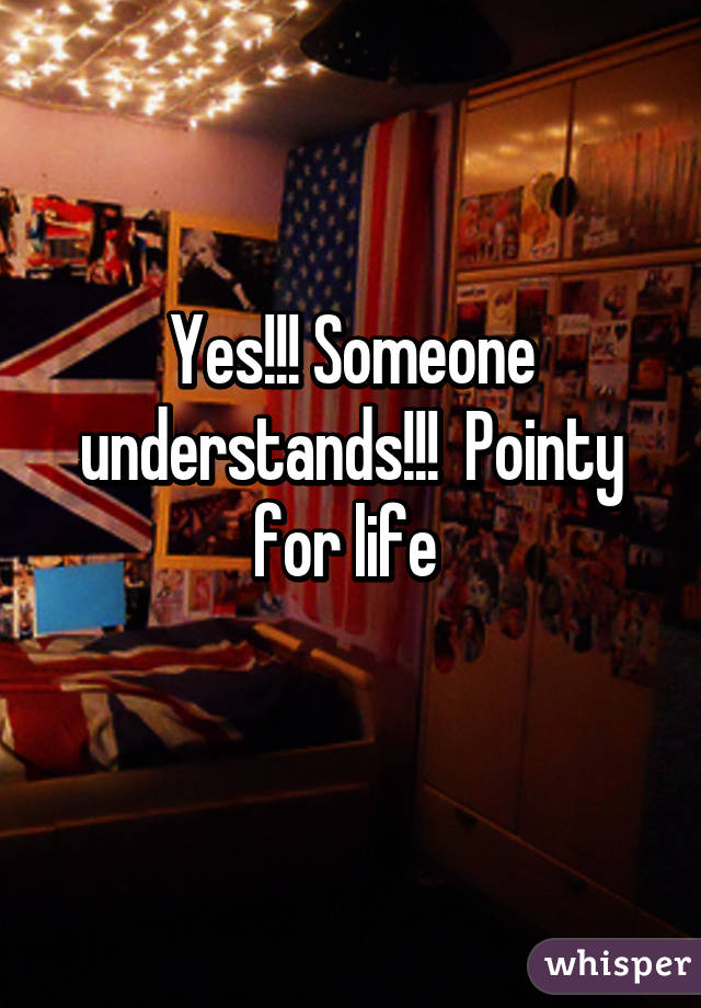Yes!!! Someone understands!!!  Pointy for life 
