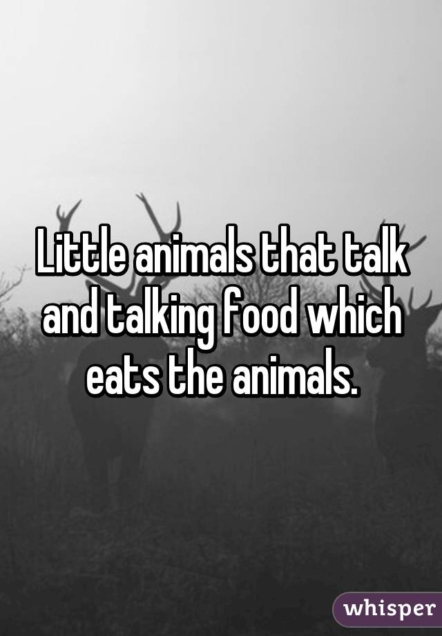 Little animals that talk and talking food which eats the animals.