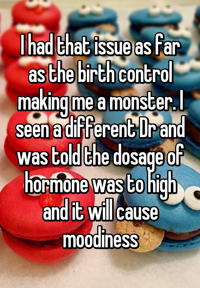 i-had-that-issue-as-far-as-the-birth-control-making-me-a-monster-i