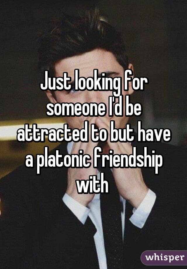 Just looking for someone I'd be attracted to but have a platonic friendship with 