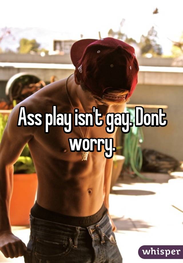 Ass play isn't gay. Dont worry.