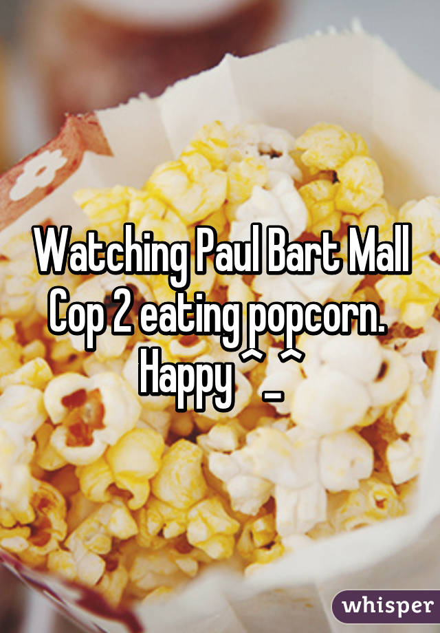 Watching Paul Bart Mall Cop 2 eating popcorn. 
Happy ^_^