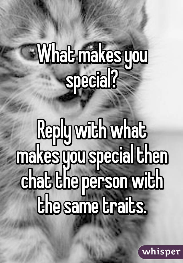 What makes you special?

Reply with what makes you special then chat the person with the same traits.