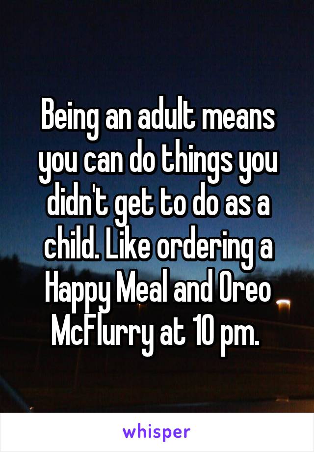 Being an adult means you can do things you didn't get to do as a child. Like ordering a Happy Meal and Oreo McFlurry at 10 pm. 