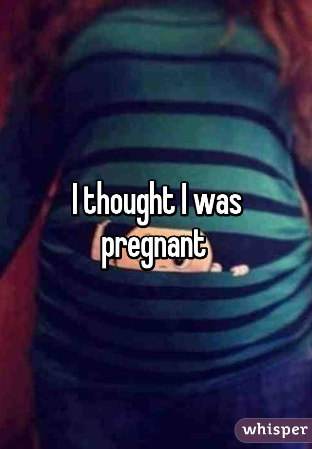 I thought I was pregnant 