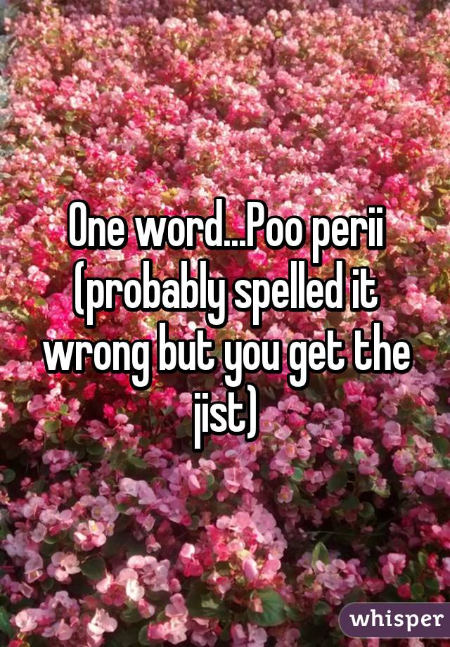 One word...Poo perii (probably spelled it wrong but you get the jist)