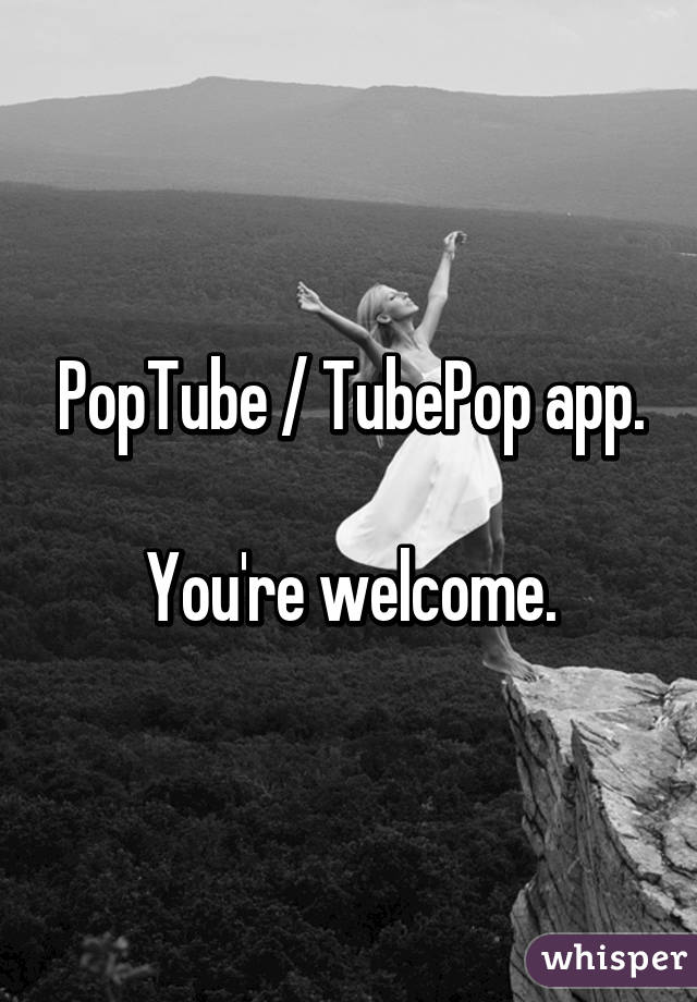 PopTube / TubePop app.

You're welcome.
