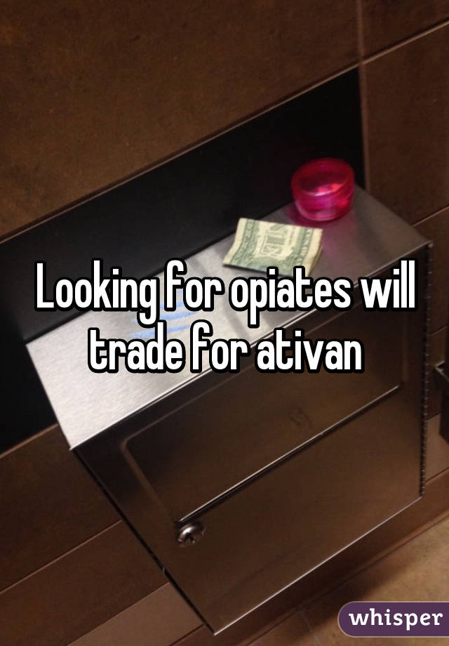 Looking for opiates will trade for ativan