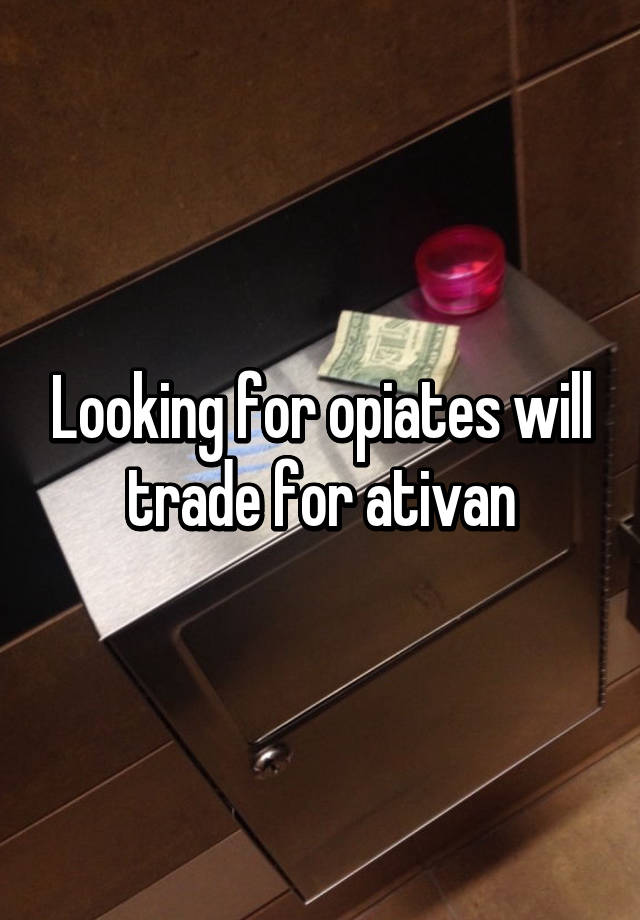 Looking for opiates will trade for ativan