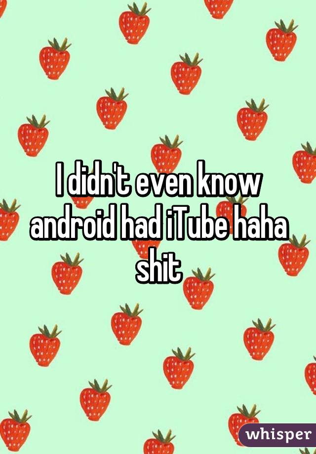 I didn't even know android had iTube haha shit