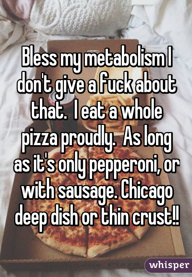 Bless my metabolism I don't give a fuck about that.  I eat a whole pizza proudly.  As long as it's only pepperoni, or with sausage. Chicago deep dish or thin crust!!