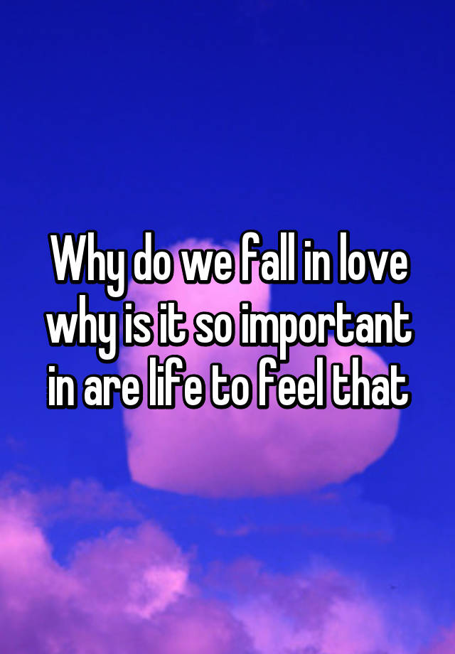 Why Do We Fall In Love Why Is It So Important In Are Life To Feel That 