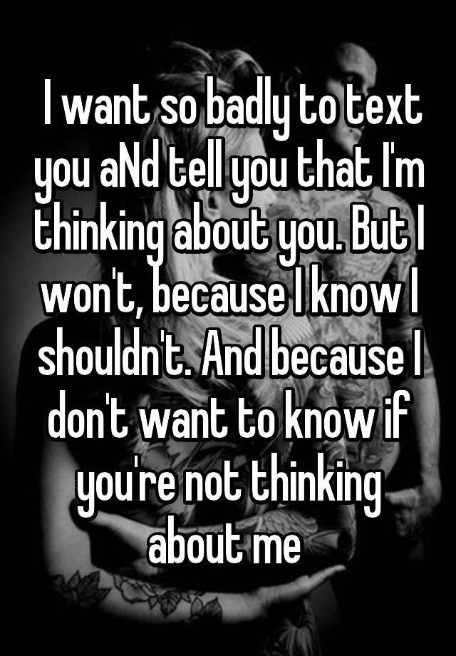 i-want-so-badly-to-text-you-and-tell-you-that-i-m-thinking-about-you