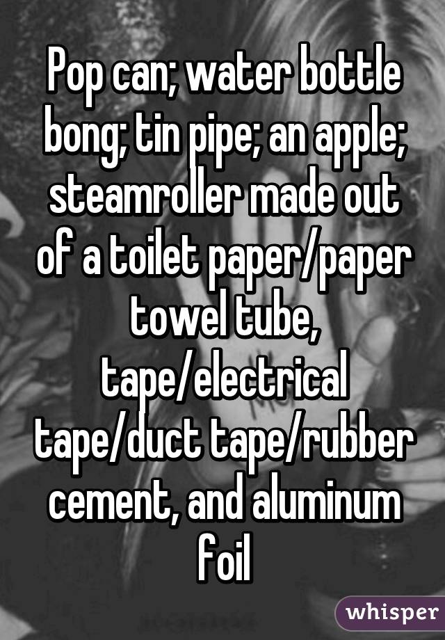 Pop can; water bottle bong; tin pipe; an apple; steamroller made out of a toilet paper/paper towel tube, tape/electrical tape/duct tape/rubber cement, and aluminum foil