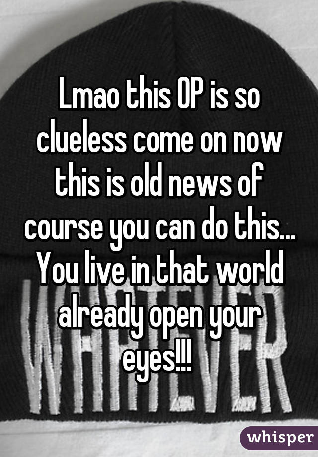 Lmao this OP is so clueless come on now this is old news of course you can do this... You live in that world already open your eyes!!! 