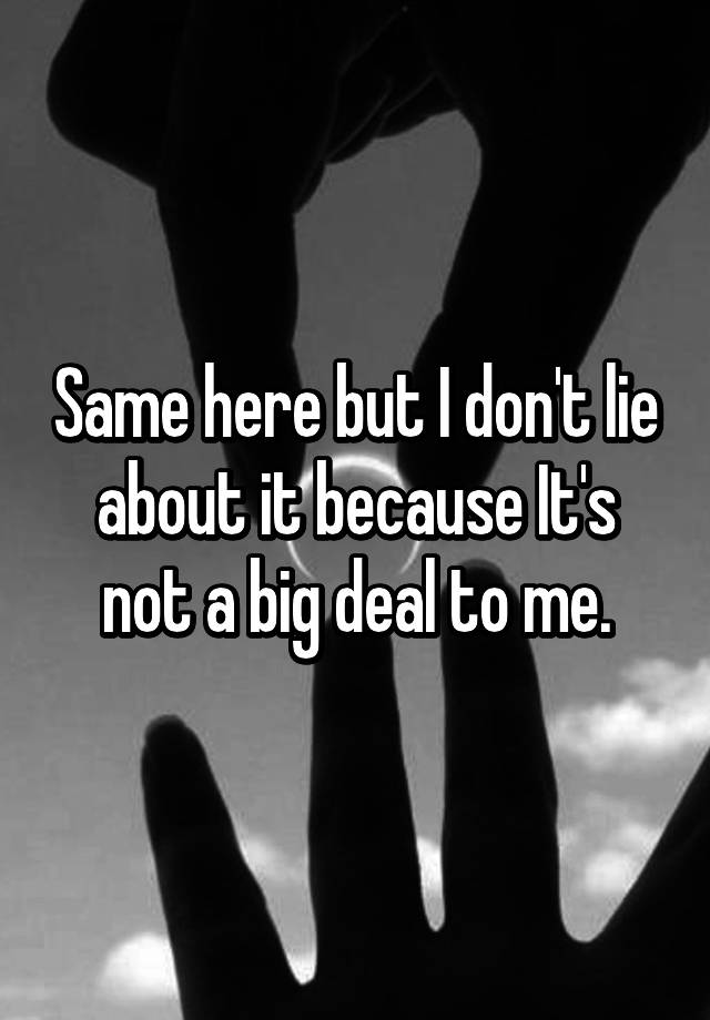 same-here-but-i-don-t-lie-about-it-because-it-s-not-a-big-deal-to-me