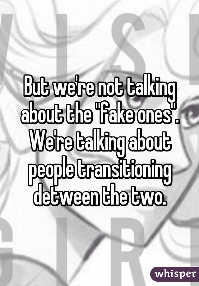 But we're not talking about the "fake ones". We're talking about people transitioning detween the two.