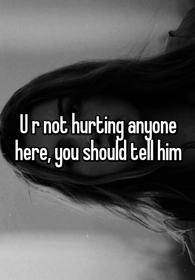 u-r-not-hurting-anyone-here-you-should-tell-him