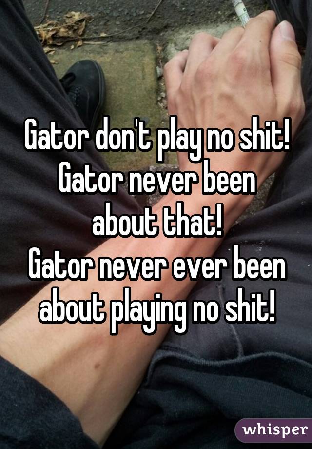 Gator don't play no shit!
Gator never been about that!
Gator never ever been about playing no shit!