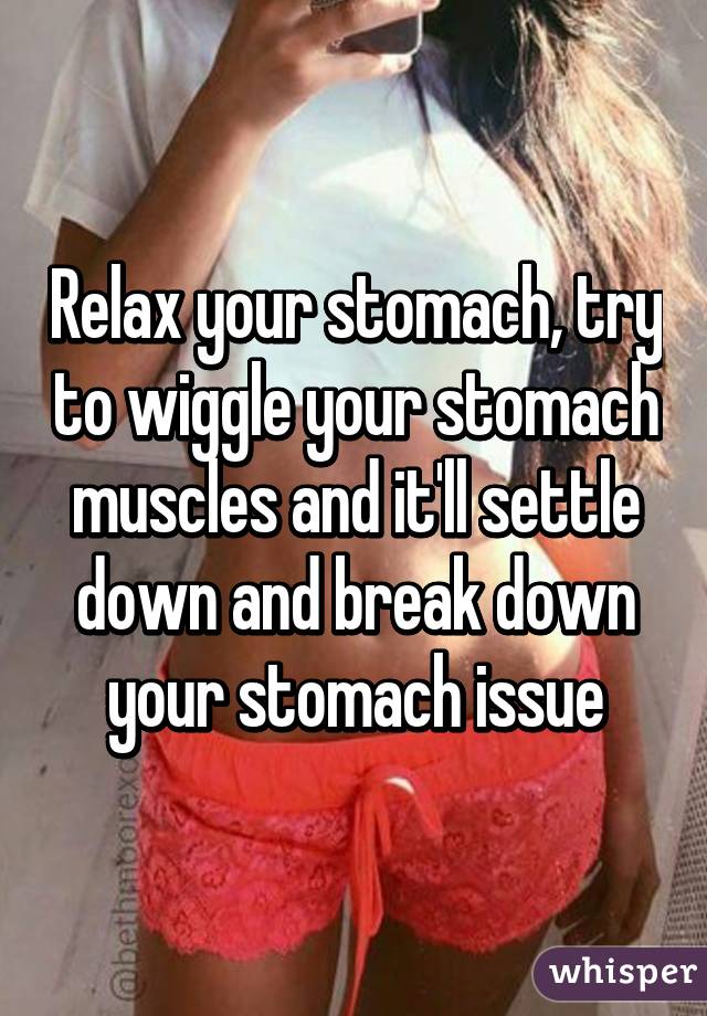 Relax your stomach, try to wiggle your stomach muscles and it'll settle down and break down your stomach issue