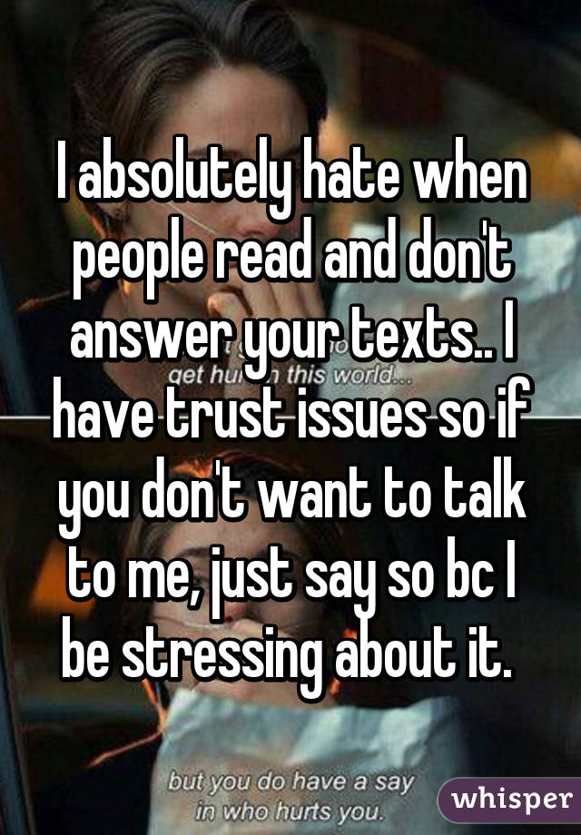 I absolutely hate when people read and don't answer your texts.. I have trust issues so if you don't want to talk to me, just say so bc I be stressing about it. 
