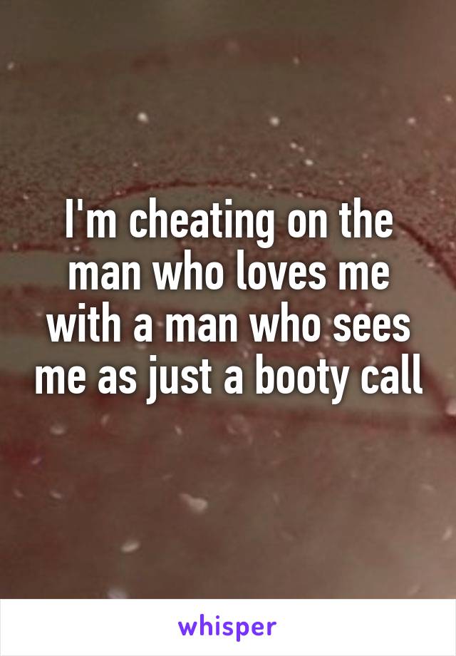 I'm cheating on the man who loves me with a man who sees me as just a booty call 