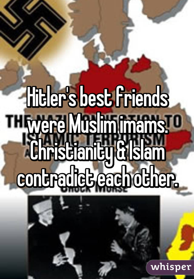 Hitler's best friends were Muslim imams. Christianity & Islam contradict each other.