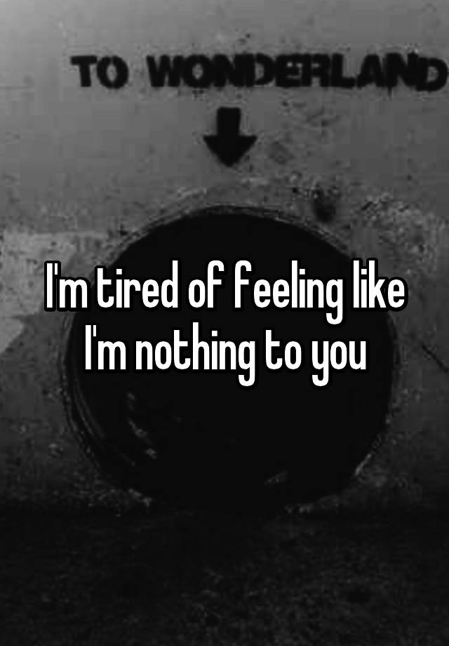 i-m-tired-of-feeling-like-i-m-nothing-to-you