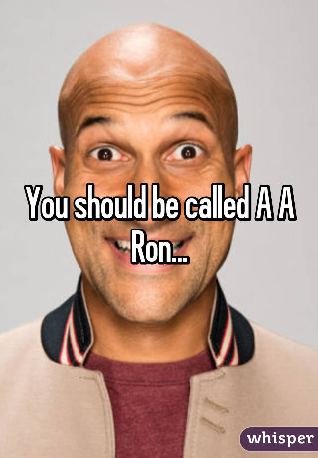 You should be called A A Ron...
