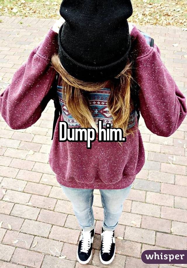 Dump him. 