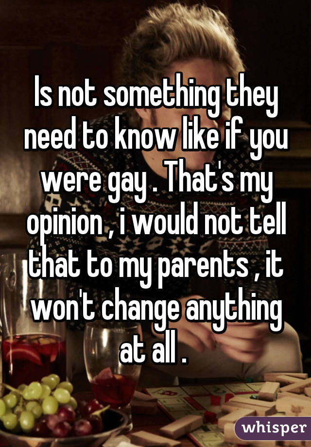 Is not something they need to know like if you were gay . That's my opinion , i would not tell that to my parents , it won't change anything at all . 