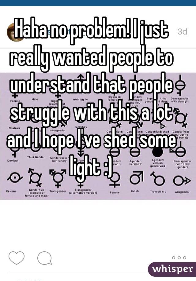 Haha no problem! I just really wanted people to understand that people struggle with this a lot and I hope I've shed some light :) 