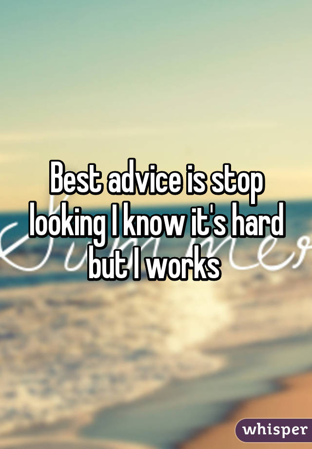 Best advice is stop looking I know it's hard but I works 