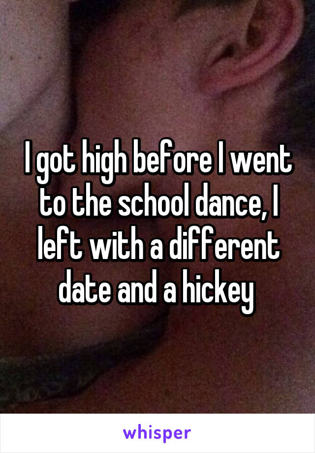 I got high before I went to the school dance, I left with a different date and a hickey 
