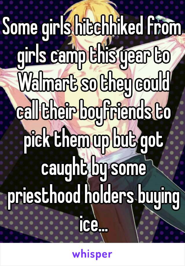 Some girls hitchhiked from girls camp this year to Walmart so they could call their boyfriends to pick them up but got caught by some priesthood holders buying ice...