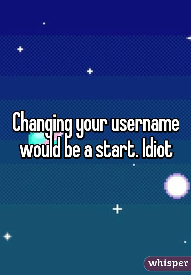 Changing your username would be a start. Idiot