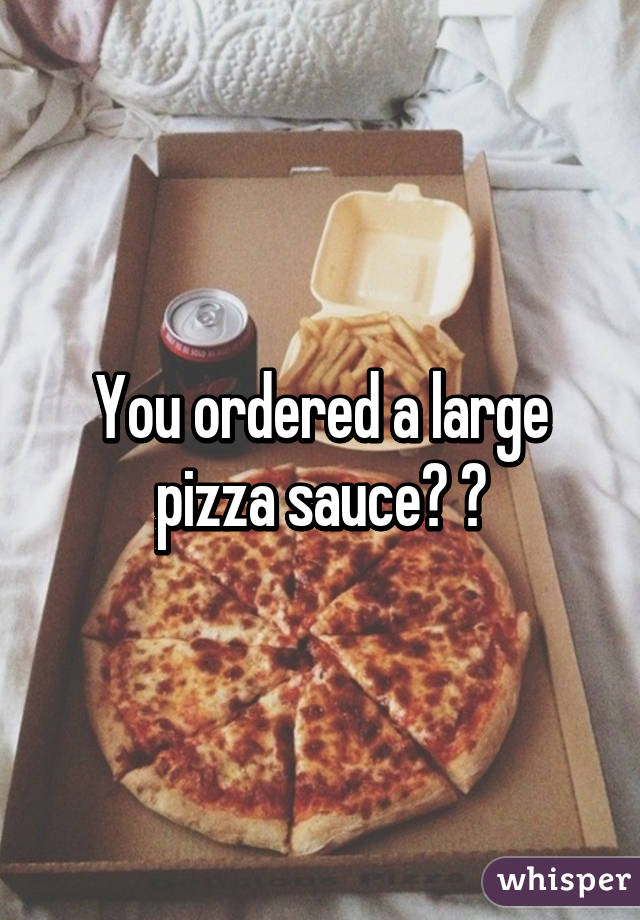 You ordered a large pizza sauce? 😂