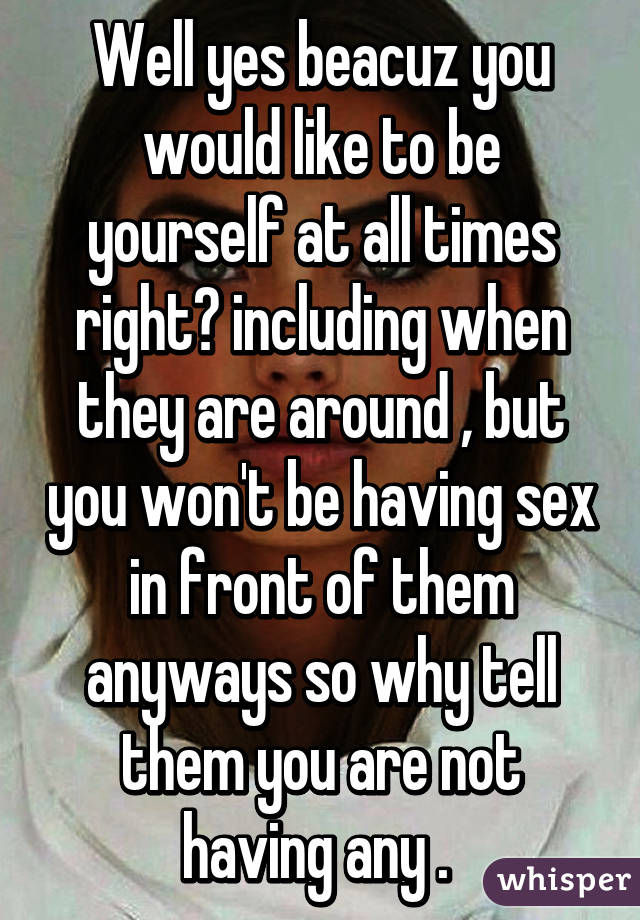 Well yes beacuz you would like to be yourself at all times right? including when they are around , but you won't be having sex in front of them anyways so why tell them you are not having any . 