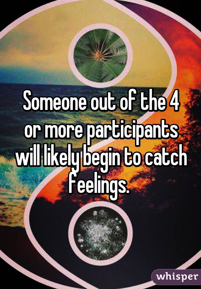 Someone out of the 4 or more participants will likely begin to catch feelings. 