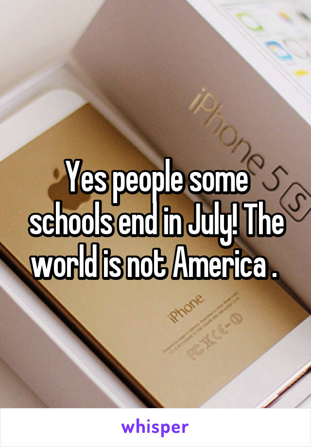 Yes people some schools end in July! The world is not America . 