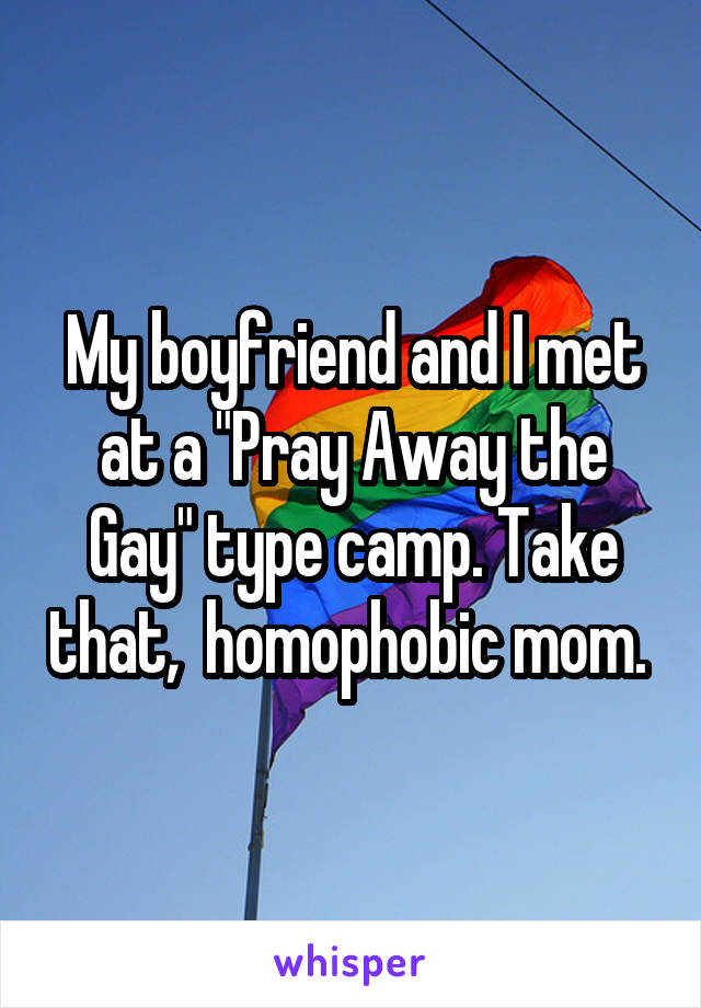 My boyfriend and I met at a "Pray Away the Gay" type camp. Take that,  homophobic mom. 