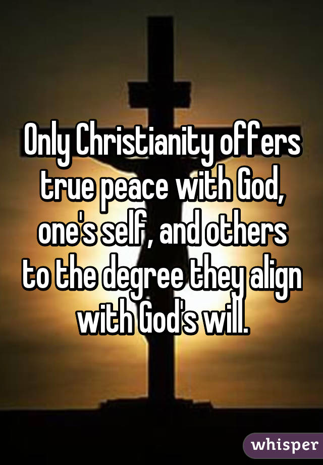 Only Christianity offers true peace with God, one's self, and others to the degree they align with God's will.