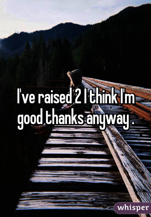 I've raised 2 I think I'm good thanks anyway .