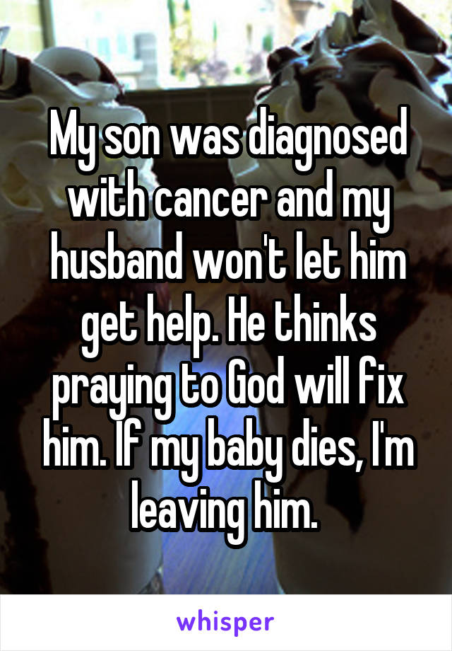 My son was diagnosed with cancer and my husband won't let him get help. He thinks praying to God will fix him. If my baby dies, I'm leaving him. 