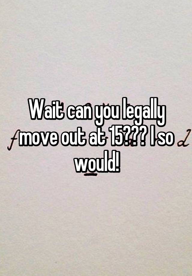 wait-can-you-legally-move-out-at-15-i-so-would