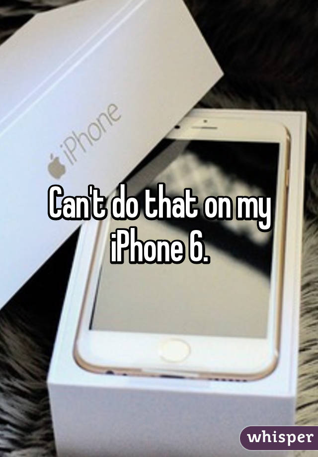 Can't do that on my iPhone 6.