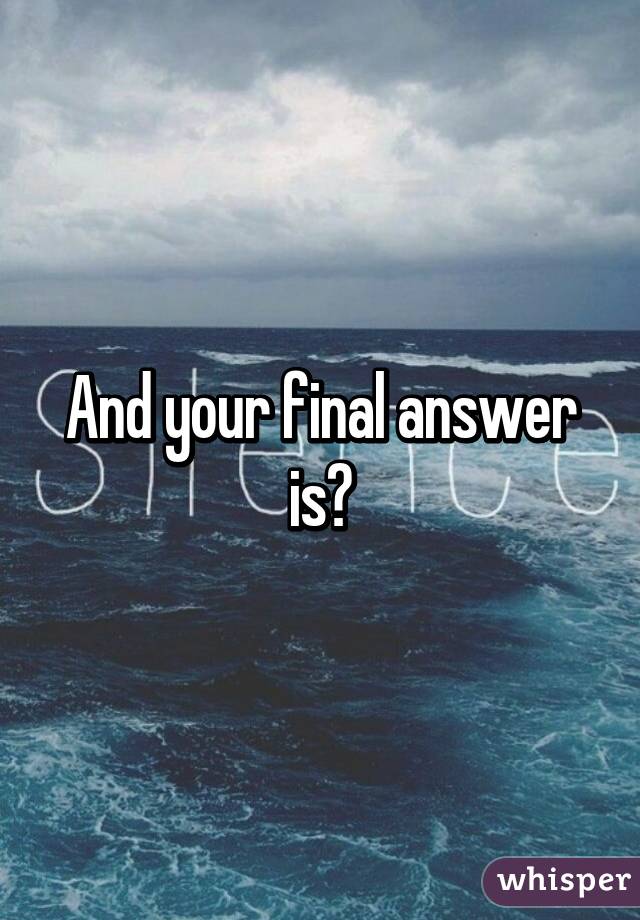 And your final answer is?