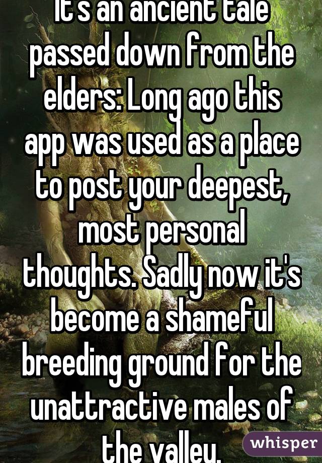 It's an ancient tale passed down from the elders: Long ago this app was used as a place to post your deepest, most personal thoughts. Sadly now it's become a shameful breeding ground for the unattractive males of the valley.