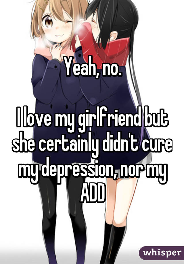 Yeah, no.

I love my girlfriend but she certainly didn't cure my depression, nor my ADD