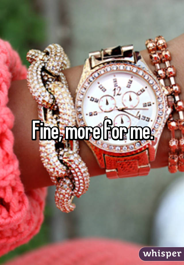 Fine, more for me.